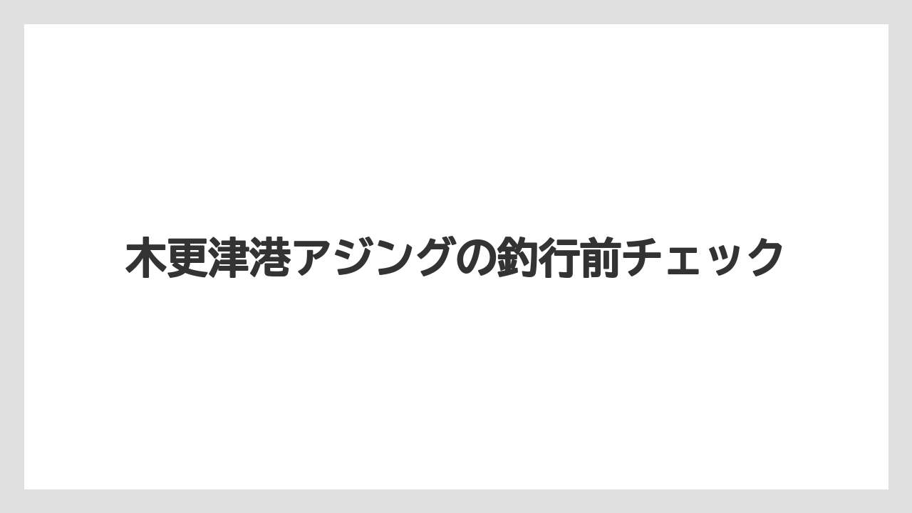 【アジング】木更津港アジングの釣行前チェック