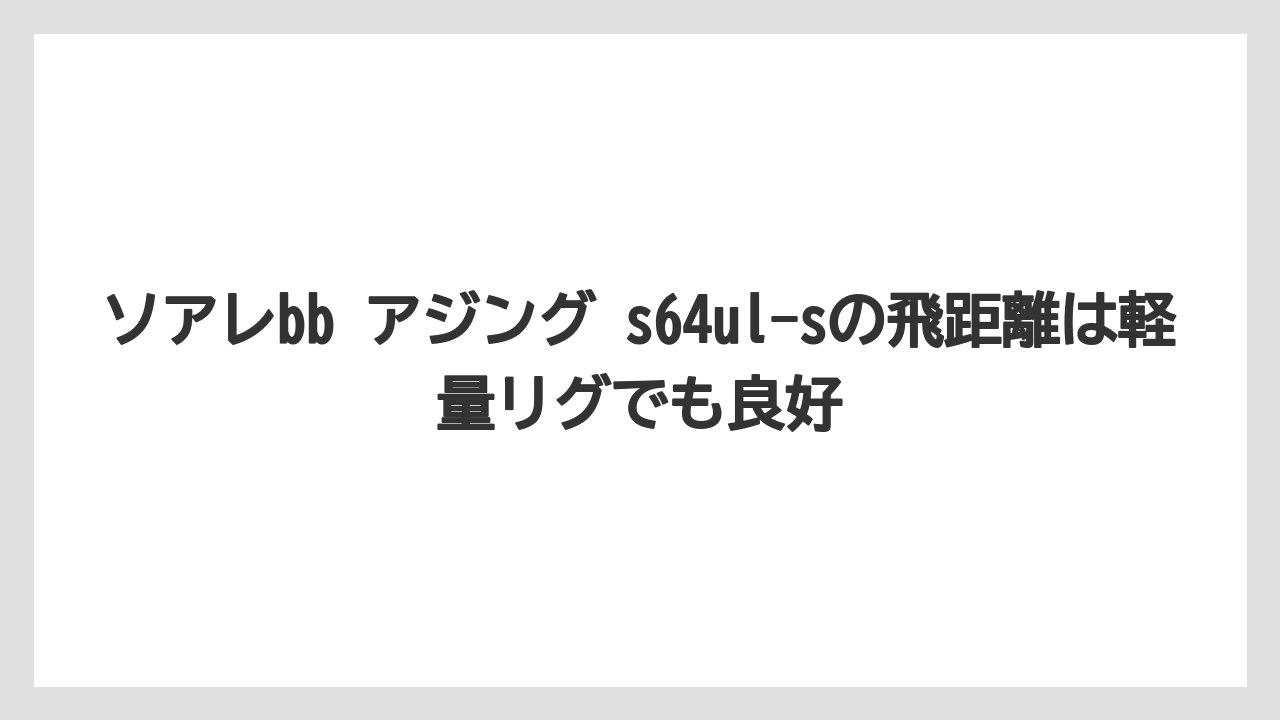 【アジング】ソアレbb アジング s64ul-sの飛距離は軽量リグでも良好