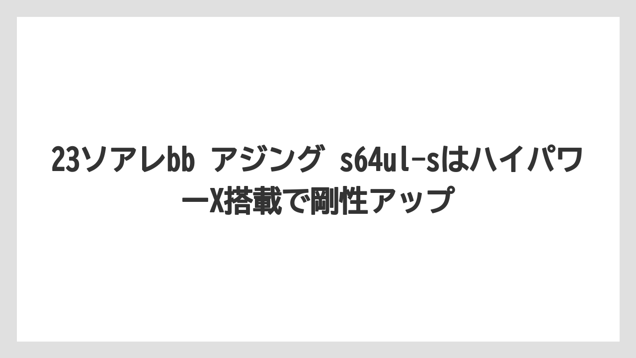 【アジング】23ソアレbb アジング s64ul-sはハイパワーX搭載で剛性アップ