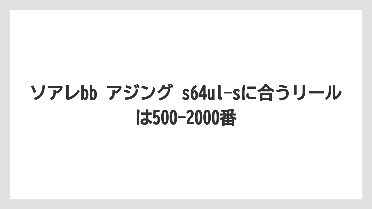 【アジング】ソアレbb アジング s64ul-sに合うリールは500-2000番