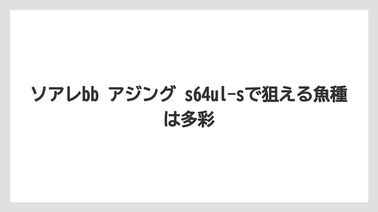 【アジング】ソアレbb アジング s64ul-sで狙える魚種は多彩