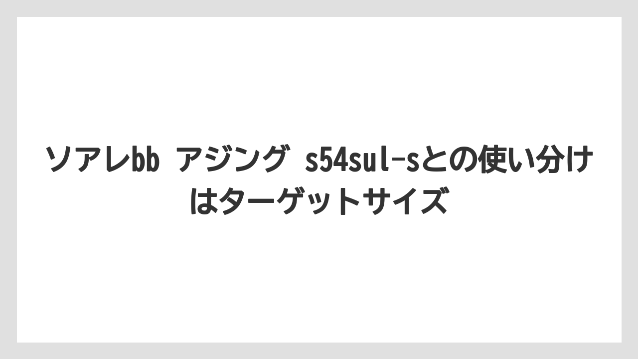 【アジング】ソアレbb アジング s54sul-sとの使い分けはターゲットサイズ