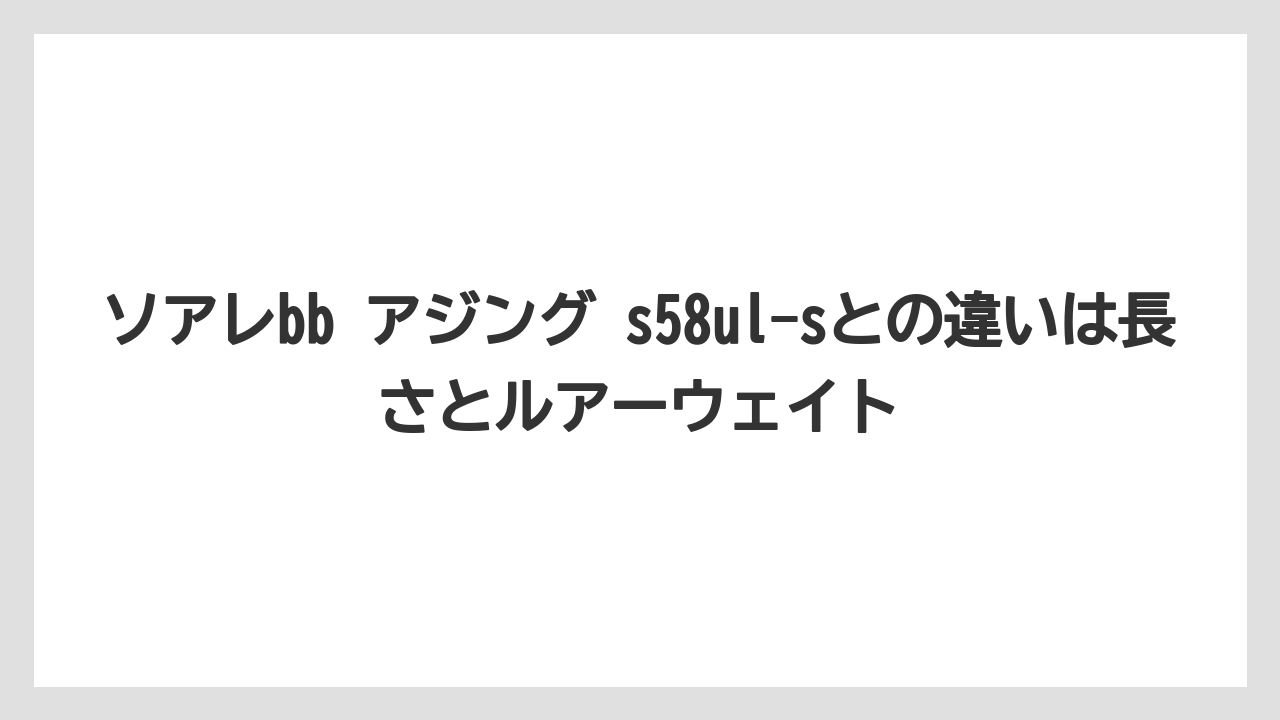 【アジング】ソアレbb アジング s58ul-sとの違いは長さとルアーウェイト