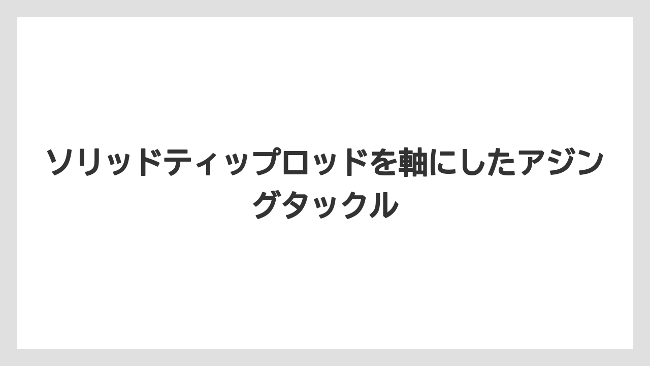 【アジング】ソリッドティップロッドを軸にしたアジングタックル