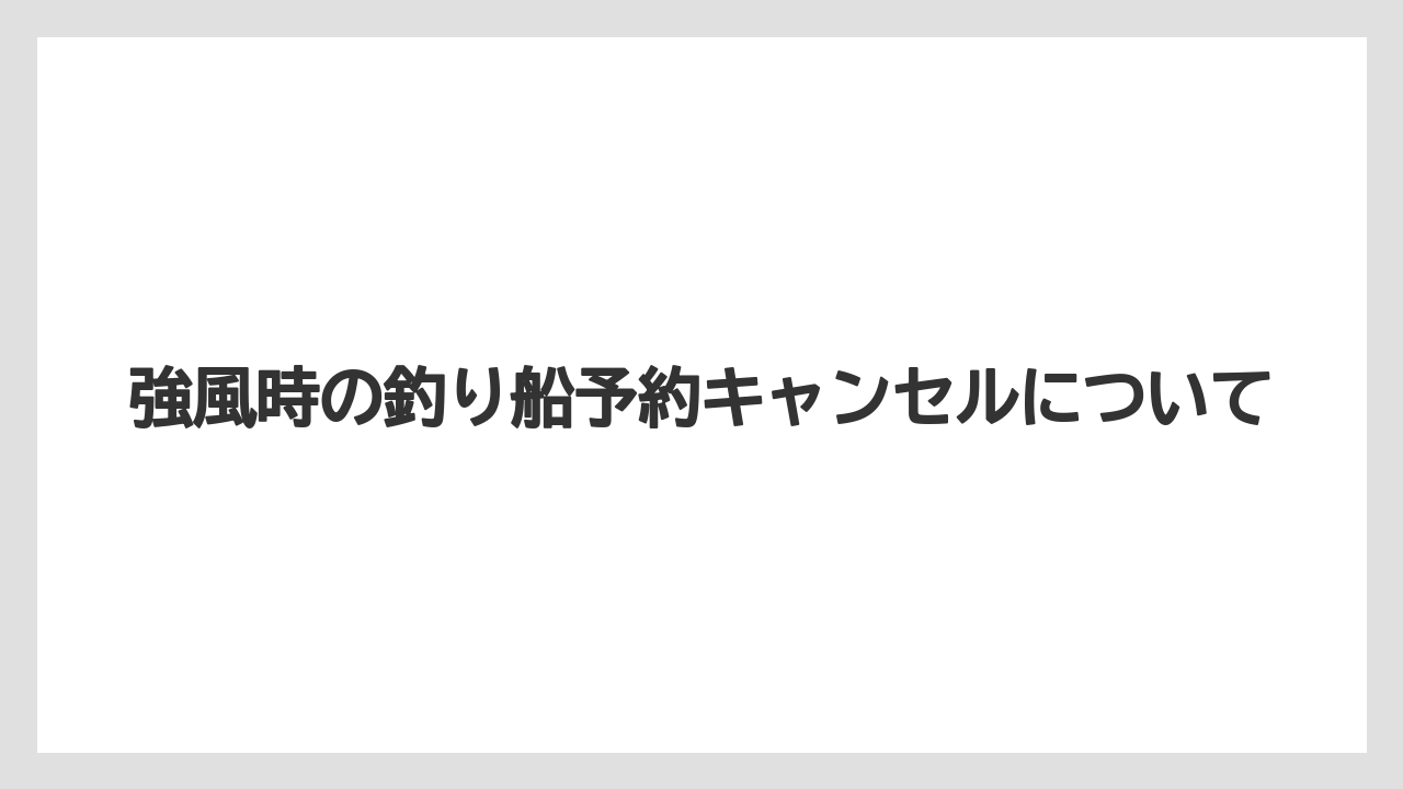 【船釣り】強風時の釣り船予約キャンセルについて