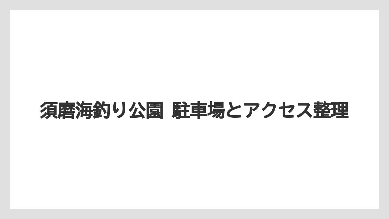 【フィッシング】【仕掛け】【釣り方】須磨海釣り公園 駐車場とアクセス整理