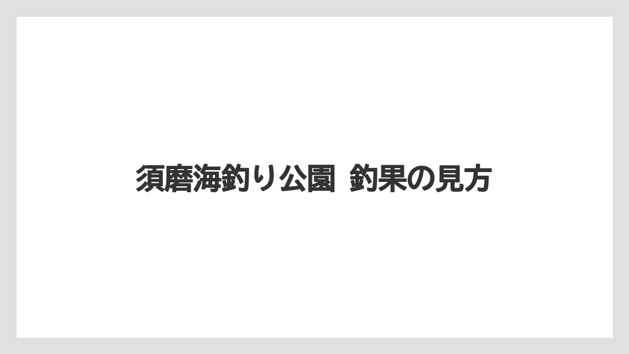 【フィッシング】【仕掛け】【釣り方】須磨海釣り公園 釣果の見方