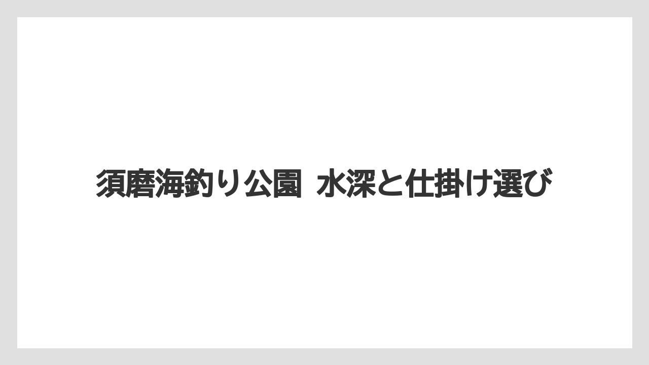 【フィッシング】【仕掛け】【釣り方】須磨海釣り公園 水深と仕掛け選び