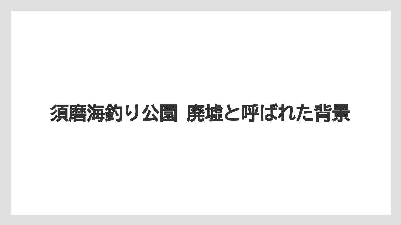 【フィッシング】【仕掛け】【釣り方】須磨海釣り公園 廃墟と呼ばれた背景