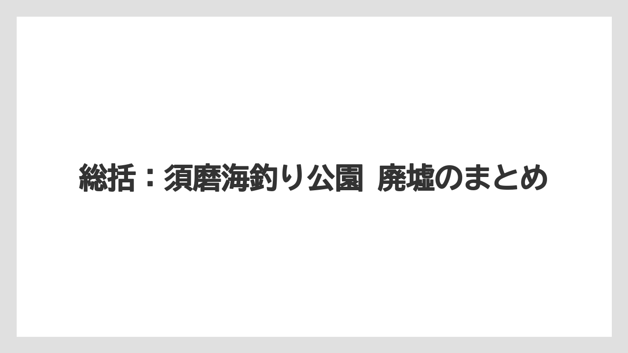 【フィッシング】【仕掛け】【釣り方】総括：須磨海釣り公園 廃墟のまとめ