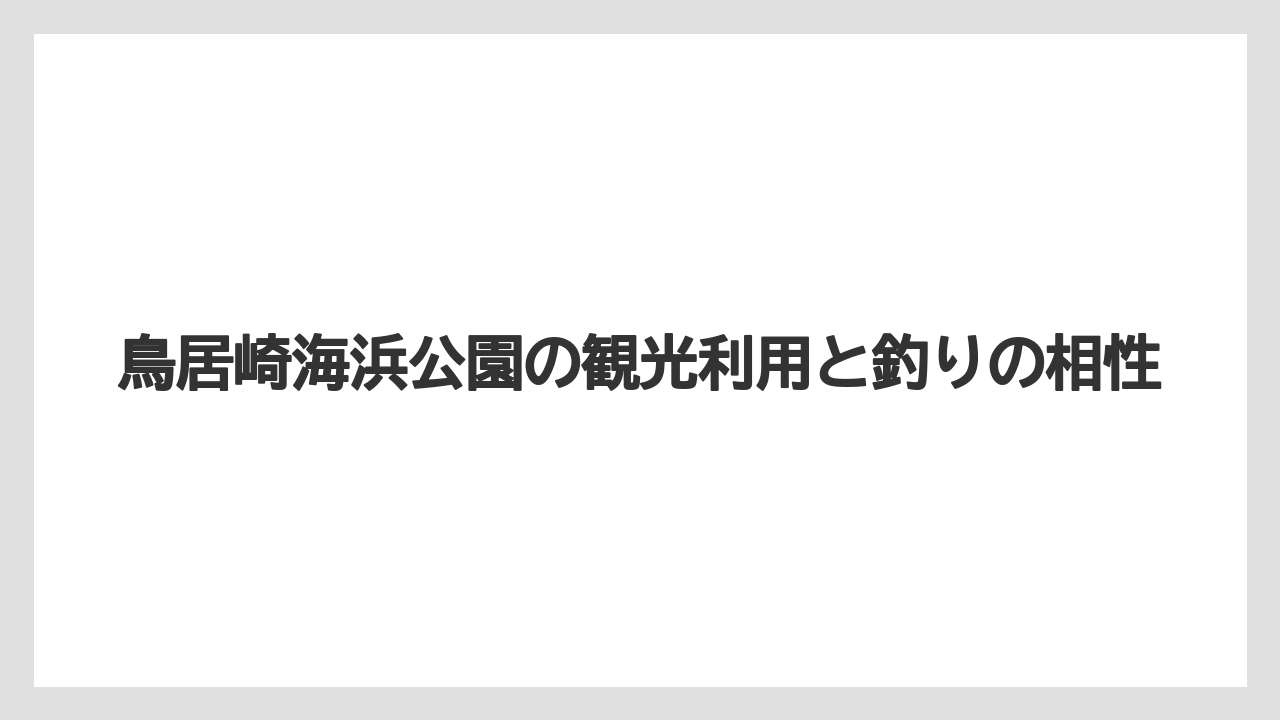 【アジング】鳥居崎海浜公園の観光利用と釣りの相性