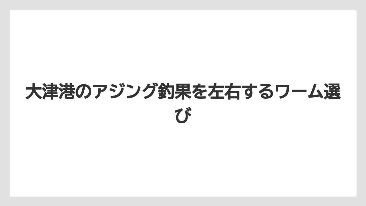 【アジング】大津港のアジング釣果を左右するワーム選び